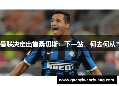 曼联决定出售桑切斯：下一站，何去何从？