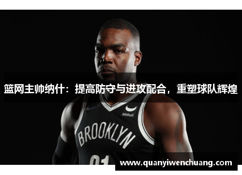 篮网主帅纳什：提高防守与进攻配合，重塑球队辉煌