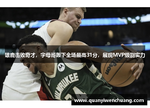 雄鹿击败奇才，字母哥轰下全场最高31分，展现MVP级别实力