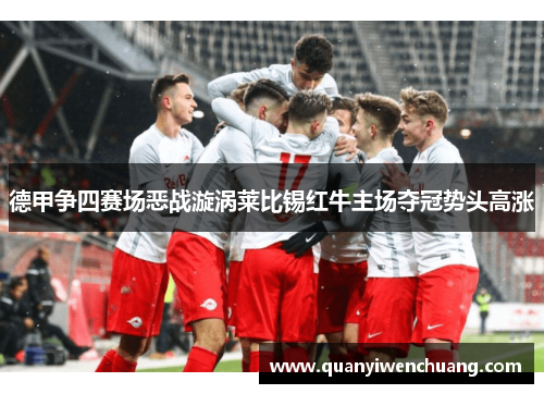 德甲争四赛场恶战漩涡莱比锡红牛主场夺冠势头高涨
