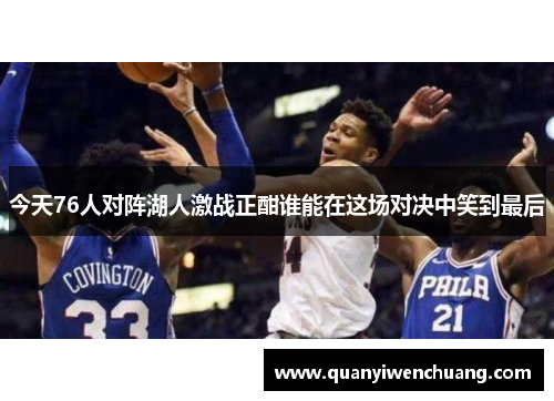今天76人对阵湖人激战正酣谁能在这场对决中笑到最后