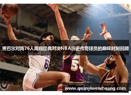 贾巴尔对阵76人再现经典对决NBA历史传奇球员的巅峰时刻回顾
