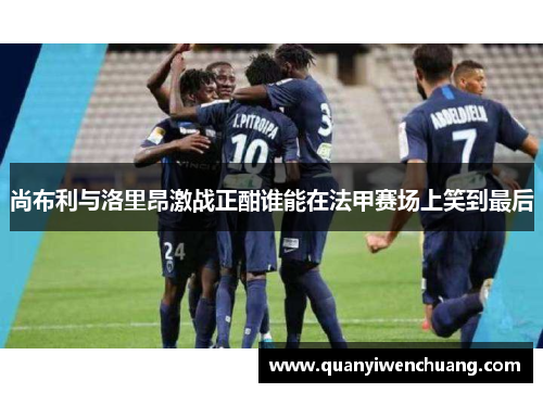 尚布利与洛里昂激战正酣谁能在法甲赛场上笑到最后