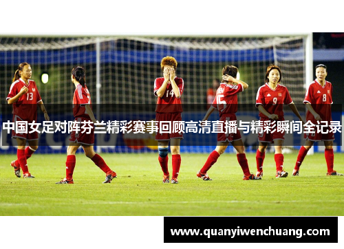 中国女足对阵芬兰精彩赛事回顾高清直播与精彩瞬间全记录